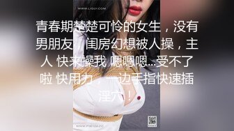 青春期楚楚可怜的女生，没有男朋友，闺房幻想被人操，主人 快来操我 嗯嗯嗯...受不了啦 快用力，一边手指快速插淫穴！