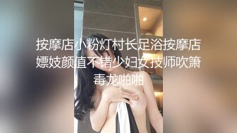 按摩店小粉灯村长足浴按摩店嫖妓颜值不错少妇女技师吹箫毒龙啪啪