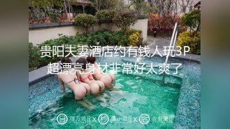 贵阳夫妻酒店约有钱人玩3P超漂亮身材非常好太爽了