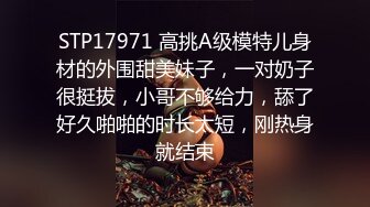 STP17971 高挑A级模特儿身材的外围甜美妹子，一对奶子很挺拔，小哥不够给力，舔了好久啪啪的时长太短，刚热身就结束