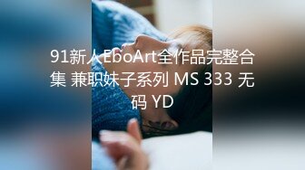 91新人EboArt全作品完整合集 兼职妹子系列 MS 333 无码 YD