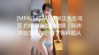 [MP4/585MB]6-8沈先生寻芳 约啪苗条纹身嫩妹，叫床声放荡，操舒服了各种顺从