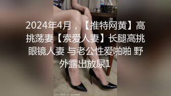 2024年4月，【推特网黄】高挑荡妻【索爱人妻】长腿高挑眼镜人妻 与老公性爱啪啪 野外露出放尿1