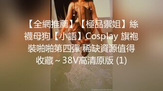 【全網推薦】【極品禦姐】絲襪母狗【小語】Cosplay 旗袍裝啪啪第四彈 稀缺資源值得收藏～38V高清原版 (1)