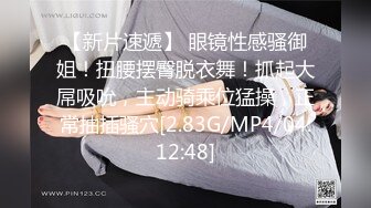 【新片速遞】 眼镜性感骚御姐！扭腰摆臀脱衣舞！抓起大屌吸吮，主动骑乘位猛操，正常抽插骚穴[2.83G/MP4/04:12:48]