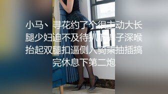 小马丶寻花约了个很主动大长腿少妇迫不及待扒下裤子深喉抬起双腿扣逼侧入骑乘抽插搞完休息下第二炮