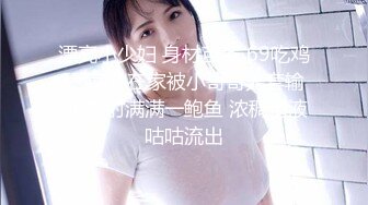 漂亮小少妇 身材苗条 69吃鸡舔菊花 在家被小哥哥无套输出 内射满满一鲍鱼 浓稠精液咕咕流出