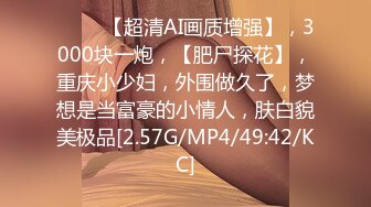 ♈♈♈ 【超清AI画质增强】，3000块一炮，【肥尸探花】，重庆小少妇，外围做久了，梦想是当富豪的小情人，肤白貌美极品[2.57G/MP4/49:42/KC]