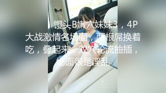 ❤️❤️馒头B嫩穴妹妹3，4P大战激情名场面，两根屌换着吃，叠起来，双穴轮流抽插，场面很是淫乱