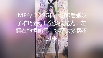 [MP4/ 2.29G] 一堆00后嫩妹子群P淫乱！全多脱光光！左拥右抱捏奶子，妹子太多操不过来