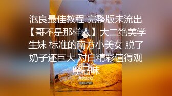 泡良最佳教程 完整版未流出【哥不是那样人】大二绝美学生妹 标准的南方小美女 脱了奶子还巨大 对白精彩值得观摩品味