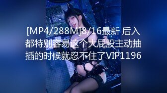 [MP4/288M]8/16最新 后入都特别容易这个大屁股主动抽插的时候就忍不住了VIP1196