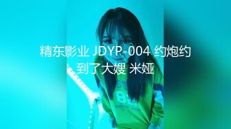 精东影业 JDYP-004 约炮约到了大嫂 米娅