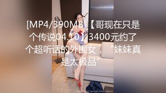 [MP4/390MB]【哥现在只是个传说04.10】3400元约了个超听话的外围女，“妹妹真是太极品”