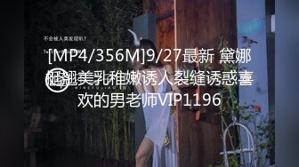 [MP4/356M]9/27最新 黛娜挺翘美乳稚嫩诱人裂缝诱惑喜欢的男老师VIP1196