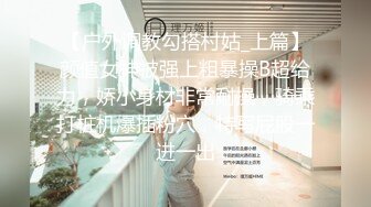 【户外调教勾搭村姑_上篇】颜值女神被强上粗暴操B超给力，娇小身材非常耐操，骑乘打桩机爆插粉穴，特写屁股一进一出