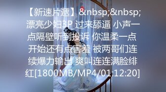 【新速片遞】&nbsp;&nbsp;漂亮少妇3P 过来舔逼 小声一点隔壁听到投诉 你温柔一点 开始还有点害羞 被两哥们连续爆力输出 爽叫连连满脸绯红[1800MB/MP4/01:12:20]