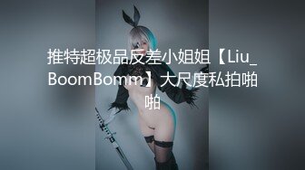 推特超极品反差小姐姐【Liu_BoomBomm】大尺度私拍啪啪