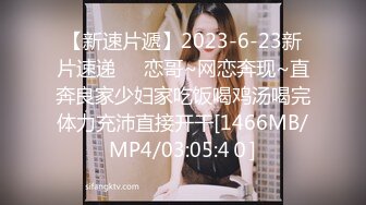 【新速片遞】2023-6-23新片速递❤️恋哥~网恋奔现~直奔良家少妇家吃饭喝鸡汤喝完体力充沛直接开干[1466MB/MP4/03:05:4０]