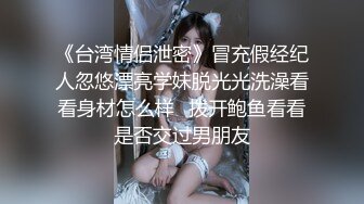 《台湾情侣泄密》冒充假经纪人忽悠漂亮学妹脱光光洗澡看看身材怎么样✿拨开鲍鱼看看是否交过男朋友