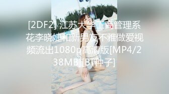 [2DF2] 江苏大学工商管理系花李晓婕和新男友不雅做爱视频流出1080p高清版[MP4/238MB][BT种子]