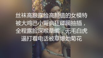 丝袜高跟露脸高颜值的女模特被大鸡巴小哥疯狂蹂躏抽插，全程露脸深喉草嘴，无毛白虎逼打着电话被草爆她菊花