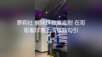 萝莉社 亲妹妹寂寞难耐 在哥哥看球赛上演极致勾引