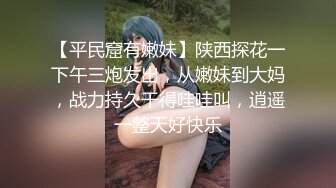 【平民窟有嫩妹】陕西探花一下午三炮发出，从嫩妹到大妈，战力持久干得哇哇叫，逍遥一整天好快乐