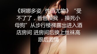 《婀娜多姿✿性感尤物》“受不了了，爸爸操我 ，操死小母狗”从步行楼梯露出进入酒店房间 进房间后换上丝袜高跟后激情