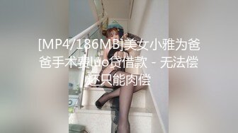 [MP4/186MB]美女小雅为爸爸手术费luo贷借款 - 无法偿还只能肉偿