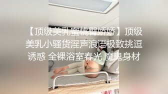 【顶级美乳蜜桃臀娇娇】顶级美乳小骚货淫声浪语极致挑逗诱惑 全裸浴室春光 魔鬼身材