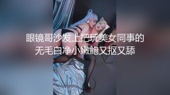 眼镜哥沙发上把玩美女同事的无毛白净小嫩鲍又抠又舔