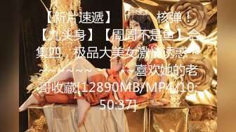 【新片速遞】 ✨✨✨♈核弹！【九头身】【周周不是鱼】合集四，极品大美女激情诱惑 ~~~~~~~✨✨✨-~喜欢她的老哥收藏[12890MB/MP4/10:50:37]