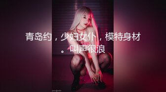 青岛约，少妇女仆，模特身材。叫声很浪