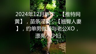 2024年12月新作，【推特网黄】，苗条淫妻，【翘臀人妻】，约单男做爱与老公XO，漂亮小少妇