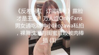 《反差网红✅订阅福利》露脸才是王道！万人追OnlyFans男女通吃精神小妹ozawa私拍，裸舞洗澡与闺蜜互殴被肉棒插 (3)