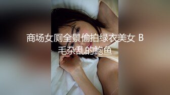 商场女厕全景偷拍绿衣美女 B毛杂乱的鲍鱼