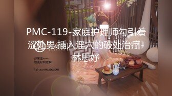 PMC-119-家庭护理师勾引羞涩处男.插入淫穴的破处治疗-林思妤