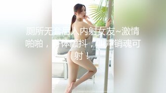 厕所无套后入内射女友~激情啪啪，身体颤抖，叫声销魂可射！