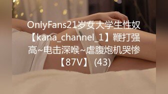 OnlyFans21岁女大学生性奴【kana_channel_1】鞭打强高~电击深喉~虐腹炮机哭惨【87V】 (43)