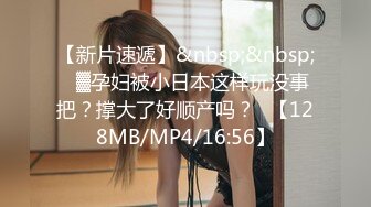 【新片速遞】&nbsp;&nbsp;㍿▓孕妇被小日本这样玩没事把？撑大了好顺产吗？❥【128MB/MP4/16:56】