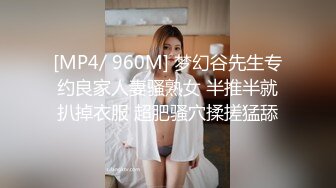 [MP4/ 960M] 梦幻谷先生专约良家人妻骚熟女 半推半就扒掉衣服 超肥骚穴揉搓猛舔