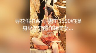 寻花偷拍系列-男主3500约操身材苗窕的洋装美女…