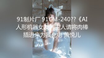 91制片厂 91CM-240??《AI人形机器女友》主人请将肉棒插进来为我充电 萧悦儿