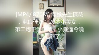 [MP4/ 870M] 瘦猴先生探花，泡良佳作，20岁小美女，第二炮干湿床单，小骚逼今晚遭老罪了