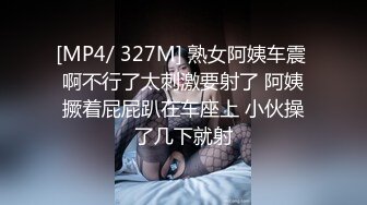 [MP4/ 327M] 熟女阿姨车震 啊不行了太刺激要射了 阿姨撅着屁屁趴在车座上 小伙操了几下就射