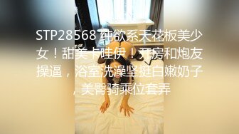 STP28568 纯欲系天花板美少女！甜美卡哇伊！开房和炮友操逼，浴室洗澡坚挺白嫩奶子，美臀骑乘位套弄