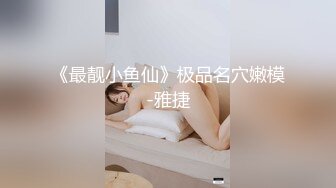 《最靓小鱼仙》极品名穴嫩模-雅捷