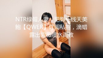 NTR绿帽人妻，肥臀一线天美鲍【QWER】订阅私拍，滴蜡露出紫薇喷水调教