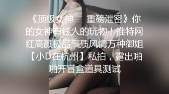 《顶级女神☀️重磅泄密》你的女神有钱人的玩物！推特网红高颜极品气质风情万种御姐【小D在杭州】私拍，露出啪啪开盲盒道具测试